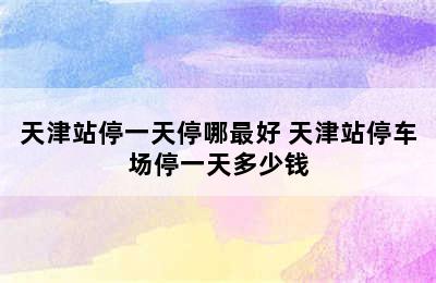 天津站停一天停哪最好 天津站停车场停一天多少钱